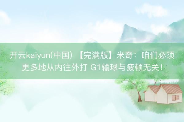 开云kaiyun(中国) 【完满版】米奇：咱们必须更多地从内往外打 G1输球与疲顿无关！
