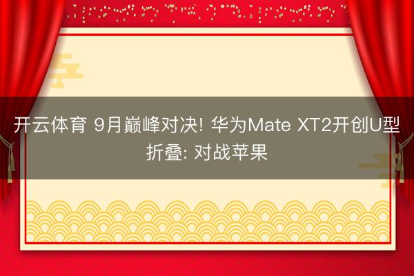 开云体育 9月巅峰对决! 华为Mate XT2开创U型折叠: 对战苹果