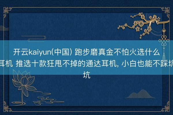 开云kaiyun(中国) 跑步磨真金不怕火选什么耳机 推选十款狂甩不掉的通达耳机， 小白也能不踩坑