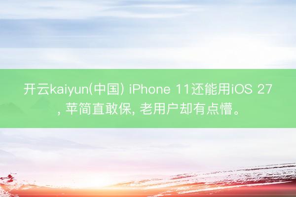 开云kaiyun(中国) iPhone 11还能用iOS 27， 苹简直敢保， 老用户却有点懵。