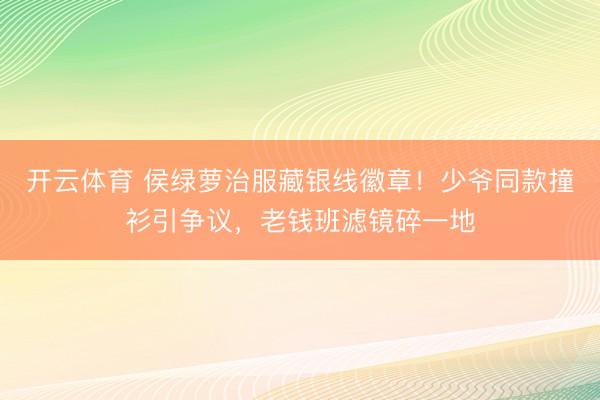 开云体育 侯绿萝治服藏银线徽章！少爷同款撞衫引争议，老钱班滤镜碎一地