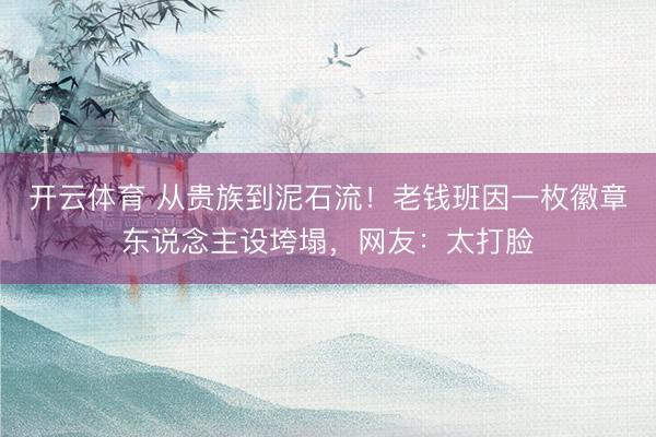 开云体育 从贵族到泥石流！老钱班因一枚徽章东说念主设垮塌，网友：太打脸