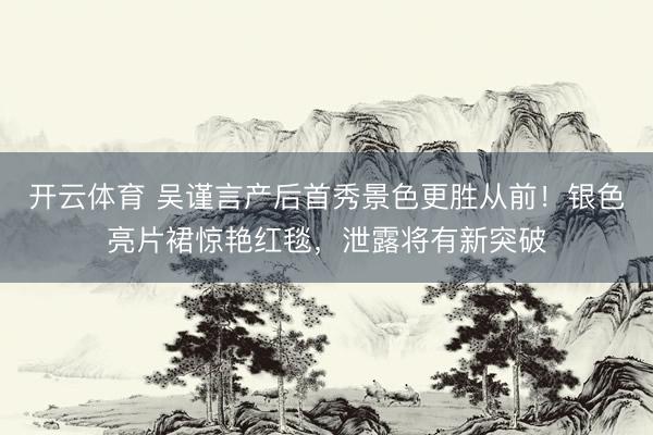 开云体育 吴谨言产后首秀景色更胜从前！银色亮片裙惊艳红毯，泄露将有新突破