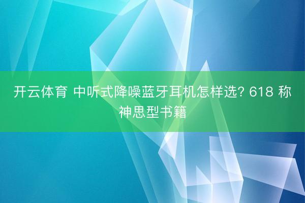 开云体育 中听式降噪蓝牙耳机怎样选? 618 称神思型书籍