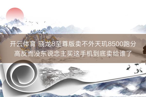 开云体育 骁龙8至尊版卖不外天玑8500跑分高反而没东说念主买这手机到底卖给谁了