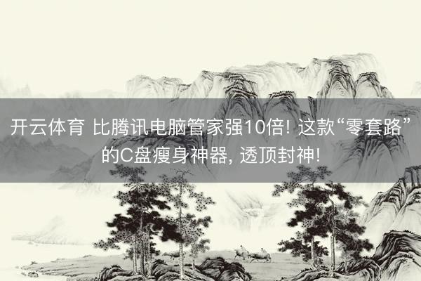 开云体育 比腾讯电脑管家强10倍! 这款“零套路”的C盘瘦身神器， 透顶封神!