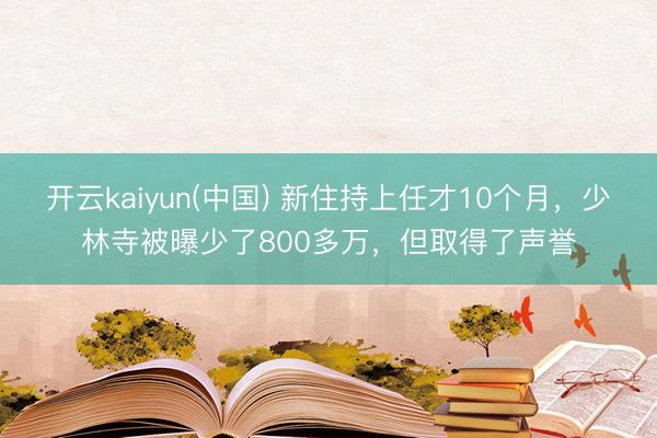 开云kaiyun(中国) 新住持上任才10个月，少林寺被曝少了800多万，但取得了声誉