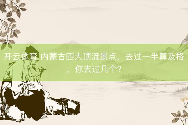开云体育 内蒙古四大顶流景点，去过一半算及格，你去过几个？
