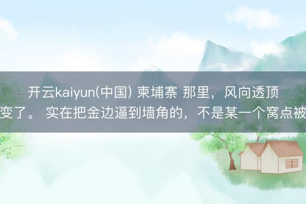 开云kaiyun(中国) 柬埔寨 那里，风向透顶变了。 实在把金边逼到墙角的，不是某一个窝点被