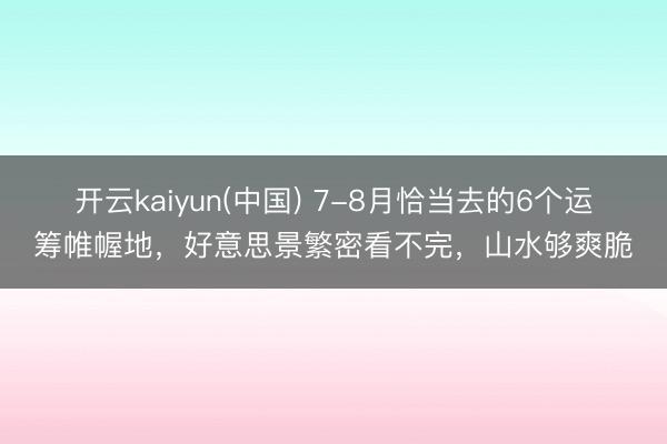 开云kaiyun(中国) 7-8月恰当去的6个运筹帷幄地，好意思景繁密看不完，山水够爽脆