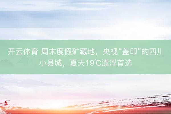 开云体育 周末度假矿藏地，央视“盖印”的四川小县城，夏天19℃漂浮首选