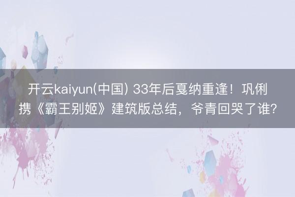 开云kaiyun(中国) 33年后戛纳重逢！巩俐携《霸王别姬》建筑版总结，爷青回哭了谁？