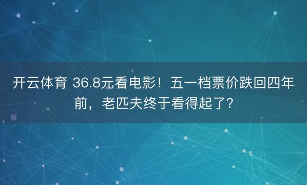 开云体育 36.8元看电影！五一档票价跌回四年前，老匹夫终于看得起了？