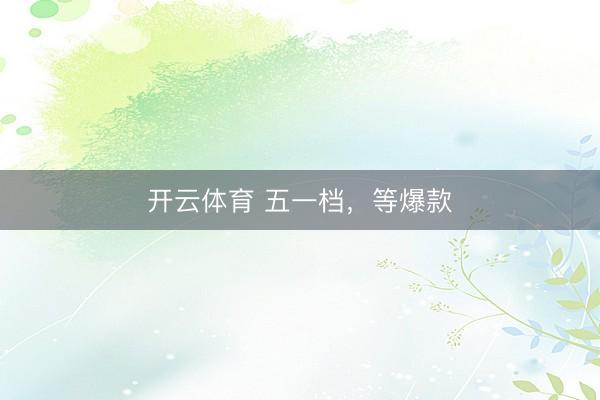 开云体育 五一档，等爆款