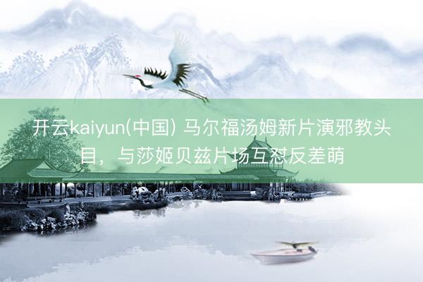 开云kaiyun(中国) 马尔福汤姆新片演邪教头目，与莎姬贝兹片场互怼反差萌