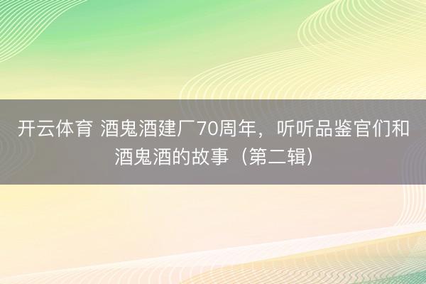 开云体育 酒鬼酒建厂70周年，听听品鉴官们和酒鬼酒的故事（第二辑）