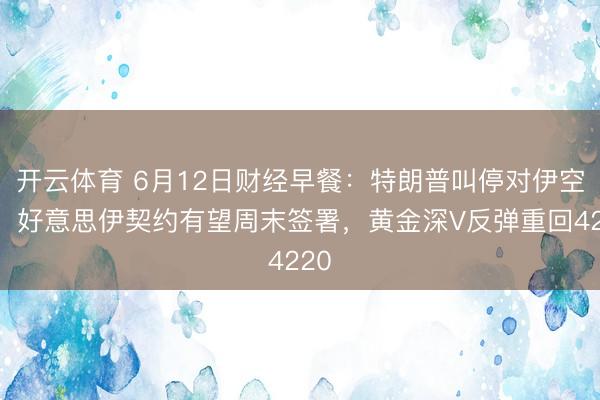 开云体育 6月12日财经早餐：特朗普叫停对伊空袭，好意思伊契约有望周末签署，黄金深V反弹重回4220