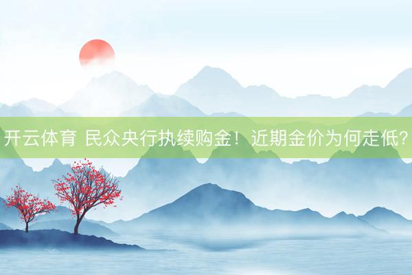 开云体育 民众央行执续购金！近期金价为何走低？