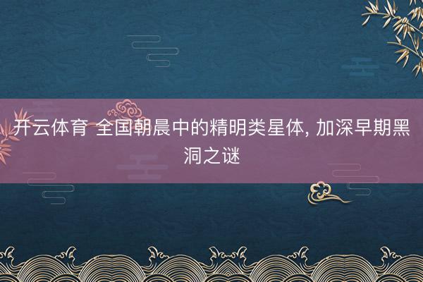 开云体育 全国朝晨中的精明类星体， 加深早期黑洞之谜