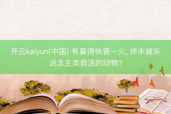开云kaiyun(中国) 有莫得快衰一火， 终末被东说念主类救活的动物?