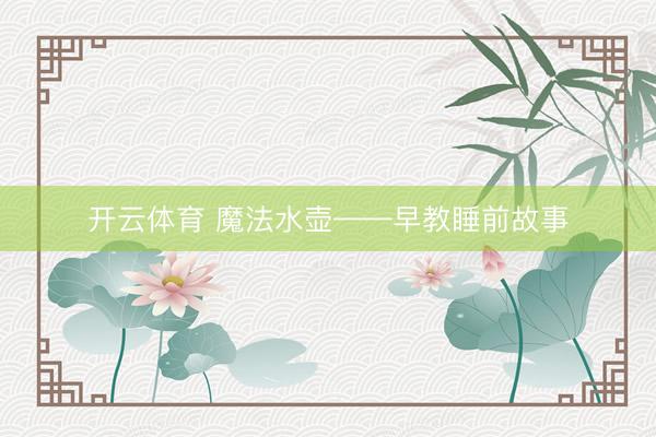 开云体育 魔法水壶——早教睡前故事