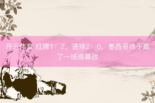 开云体育 红牌1：2，进球2：0，墨西哥终于赢了一场揭幕战