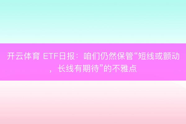 开云体育 ETF日报：咱们仍然保管“短线或颤动，长线有期待”的不雅点