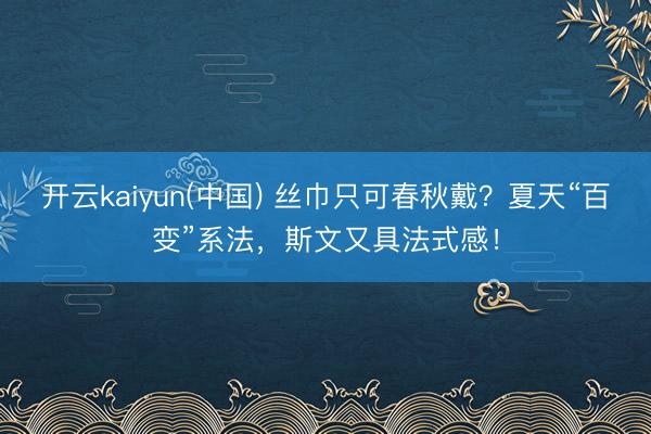 开云kaiyun(中国) 丝巾只可春秋戴？夏天“百变”系法，斯文又具法式感！