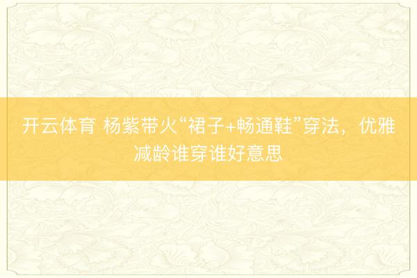 开云体育 杨紫带火“裙子+畅通鞋”穿法，优雅减龄谁穿谁好意思