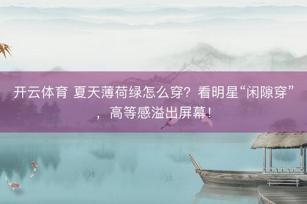 开云体育 夏天薄荷绿怎么穿？看明星“闲隙穿”，高等感溢出屏幕！