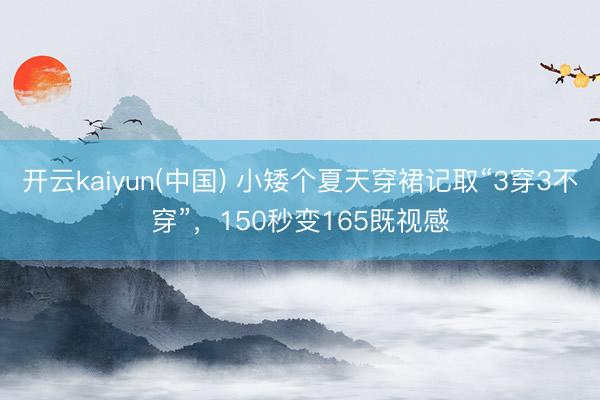 开云kaiyun(中国) 小矮个夏天穿裙记取“3穿3不穿”，150秒变165既视感