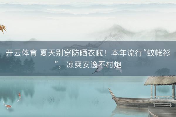 开云体育 夏天别穿防晒衣啦！本年流行“蚊帐衫”，凉爽安逸不村炮