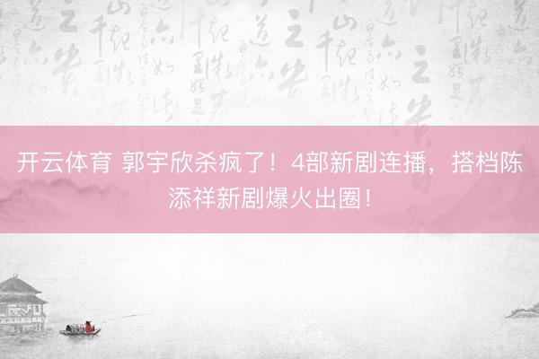 开云体育 郭宇欣杀疯了！4部新剧连播，搭档陈添祥新剧爆火出圈！