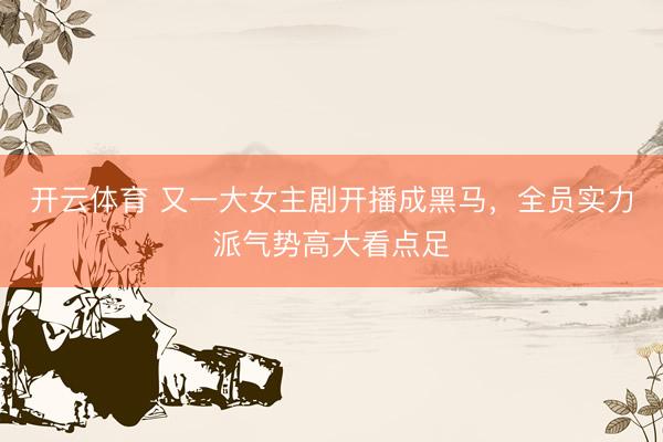 开云体育 又一大女主剧开播成黑马，全员实力派气势高大看点足