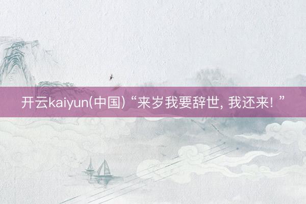 开云kaiyun(中国) “来岁我要辞世， 我还来! ”