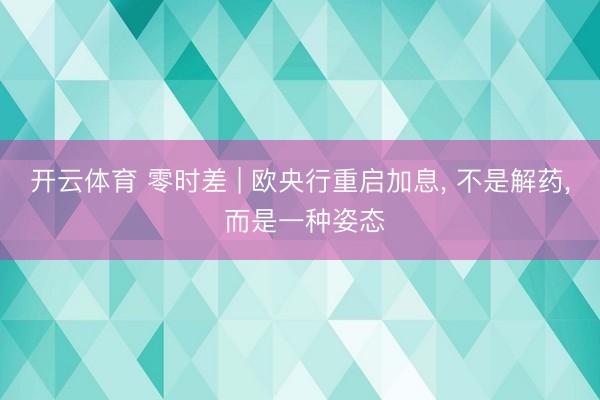 开云体育 零时差 | 欧央行重启加息， 不是解药， 而是一种姿态