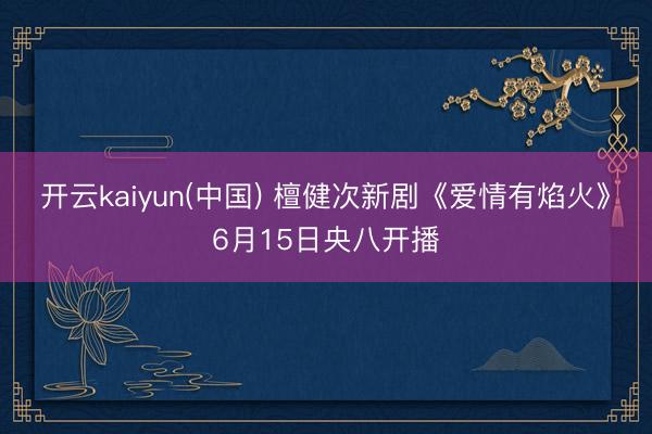 开云kaiyun(中国) 檀健次新剧《爱情有焰火》6月15日央八开播