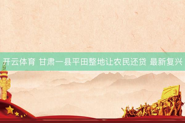 开云体育 甘肃一县平田整地让农民还贷 最新复兴