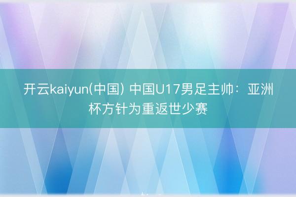 开云kaiyun(中国) 中国U17男足主帅:亚洲杯方针为重返世少赛