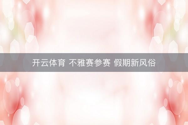开云体育 不雅赛参赛 假期新风俗