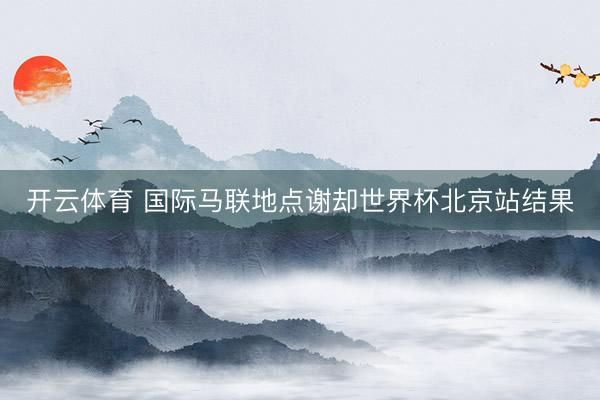 开云体育 国际马联地点谢却世界杯北京站结果
