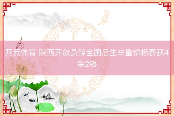 开云体育 陕西开放员辞全国后生举重锦标赛获4金2银