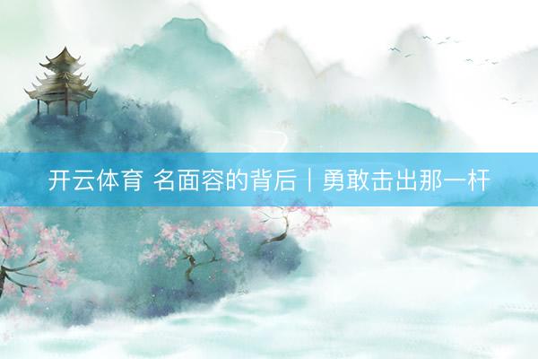 开云体育 名面容的背后｜勇敢击出那一杆