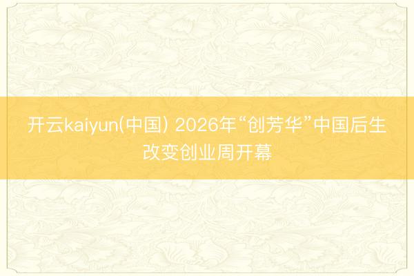 开云kaiyun(中国) 2026年“创芳华”中国后生改变创业周开幕