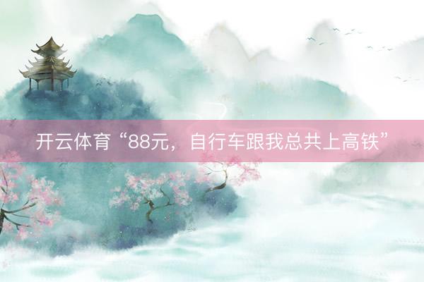 开云体育 “88元，自行车跟我总共上高铁”