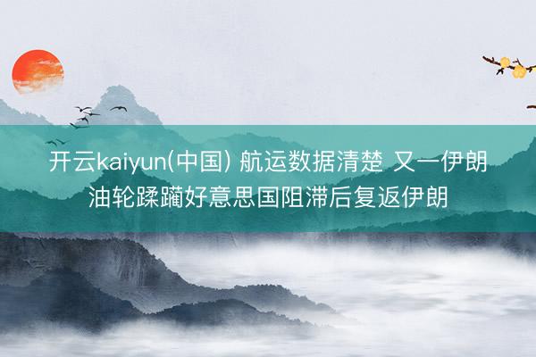 开云kaiyun(中国) 航运数据清楚 又一伊朗油轮蹂躏好意思国阻滞后复返伊朗