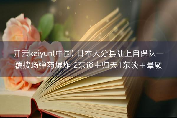 开云kaiyun(中国) 日本大分县陆上自保队一覆按场弹药爆炸 2东谈主归天1东谈主晕厥