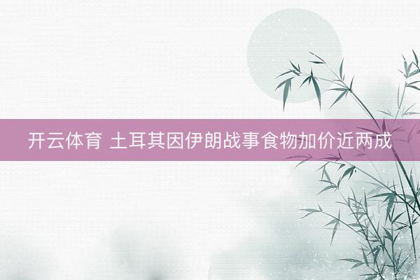 开云体育 土耳其因伊朗战事食物加价近两成