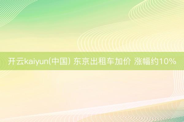 开云kaiyun(中国) 东京出租车加价 涨幅约10%