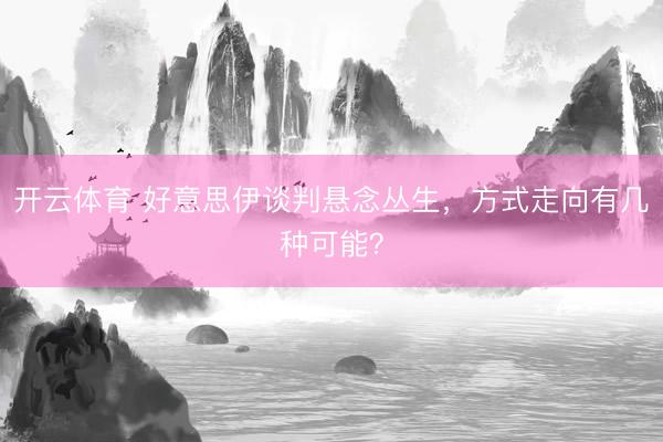开云体育 好意思伊谈判悬念丛生,方式走向有几种可能?